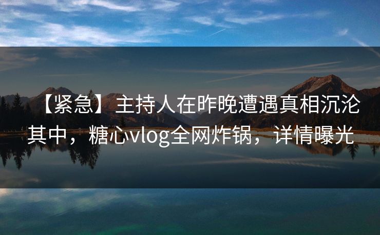 【紧急】主持人在昨晚遭遇真相沉沦其中，糖心vlog全网炸锅，详情曝光