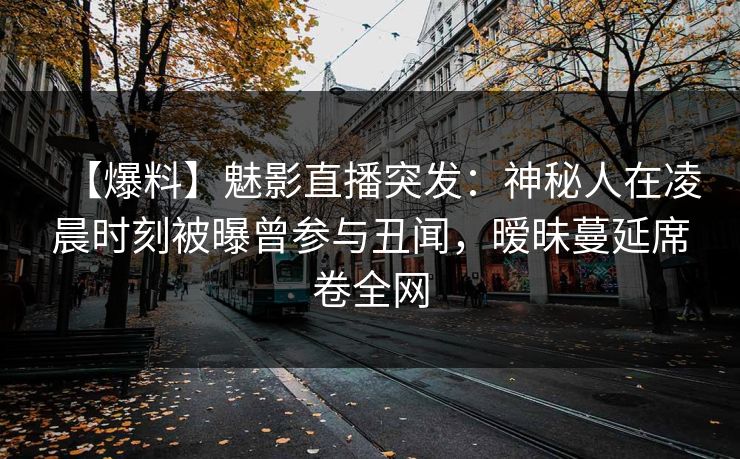 【爆料】魅影直播突发:神秘人在凌晨时刻被曝曾参与丑闻,暧昧蔓延席卷全网 【爆料】魅影直播突发:神秘人在凌晨时刻被曝曾参与丑闻,暧昧蔓延席卷全网