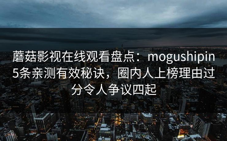 蘑菇影视在线观看盘点：mogushipin5条亲测有效秘诀，圈内人上榜理由过分令人争议四起
