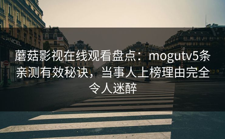 蘑菇影视在线观看盘点：mogutv5条亲测有效秘诀，当事人上榜理由完全令人迷醉