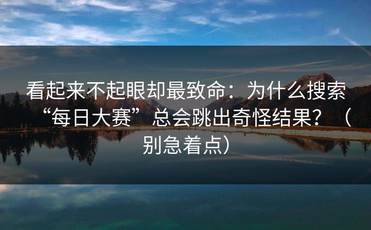 看起来不起眼却最致命：为什么搜索“每日大赛”总会跳出奇怪结果？（别急着点）