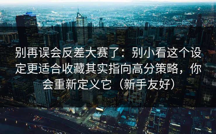 别再误会反差大赛了：别小看这个设定更适合收藏其实指向高分策略，你会重新定义它（新手友好）