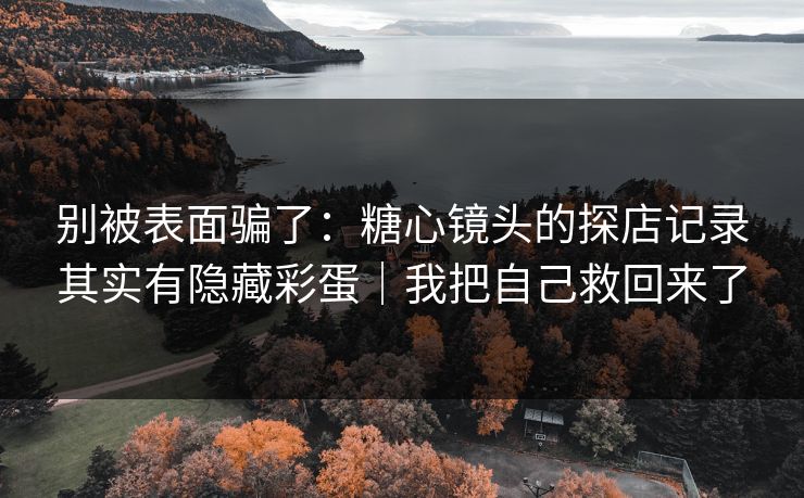 别被表面骗了:糖心镜头的探店记录其实有隐藏彩蛋|我把自己救回来了 别被表面骗了:糖心镜头的探店记录其实有隐藏彩蛋|我把自己救回来了