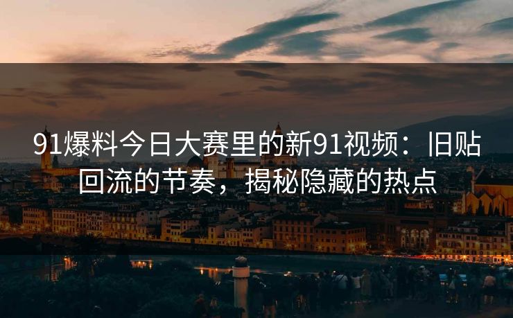 91爆料今日大赛里的新91视频：旧贴回流的节奏，揭秘隐藏的热点