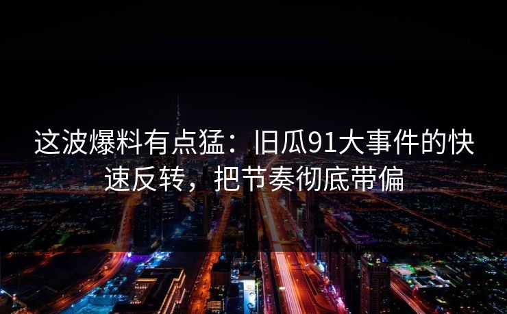 这波爆料有点猛:旧瓜91大事件的快速反转,把节奏彻底带偏 这波爆料有点猛:旧瓜91大事件的快速反转,把节奏彻底带偏